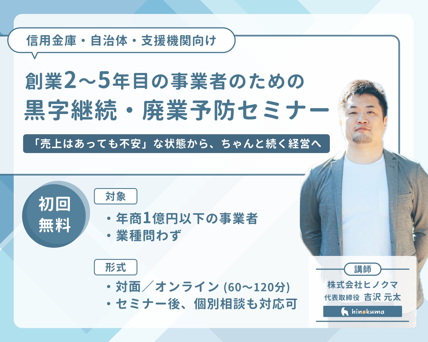 信用金庫・商工会・自治体向け
創業2〜5年目の事業者のための黒字継続・廃業予防セミナー
講師：株式会社ヒノクマ 代表取締役 吉沢元太